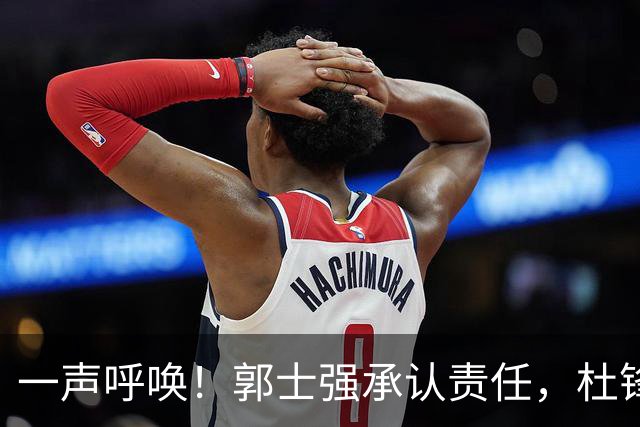 一声呼唤！郭士强承认责任，杜锋冤屈无奈，赵继伟霸气回应