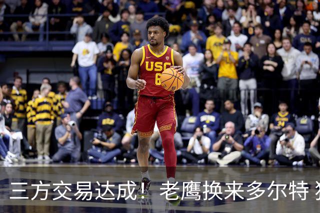 三方交易达成！老鹰换来多尔特 独行侠收获里萨谢