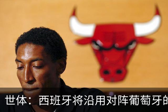 世体：西班牙将沿用对阵葡萄牙的首发，全队力争挺进半决赛