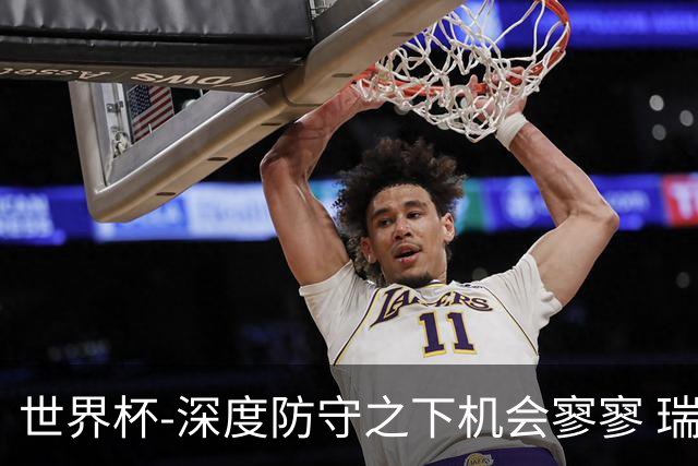 世界杯-深度防守之下机会寥寥 瑞士半场0-0闷平波黑