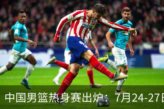 中国男篮热身赛出炉：7月24-27日四国赛 战喀麦隆格鲁吉亚黑山