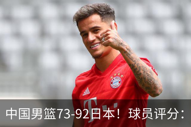 中国男篮73-92日本！球员评分：2人满分，3人良好，3人不合格