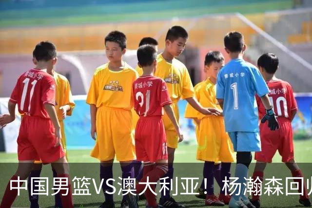 中国男篮VS澳大利亚！杨瀚森回归首秀，郭士强调整阵容，央视直播