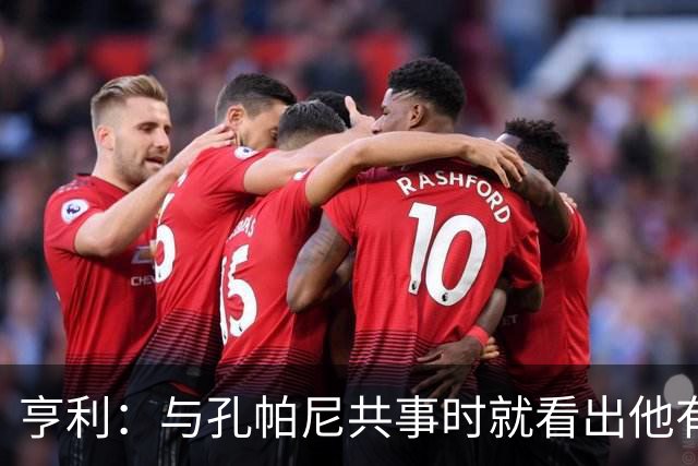 亨利：与孔帕尼共事时就看出他有多聪明，如今他在拜仁做得很出色
