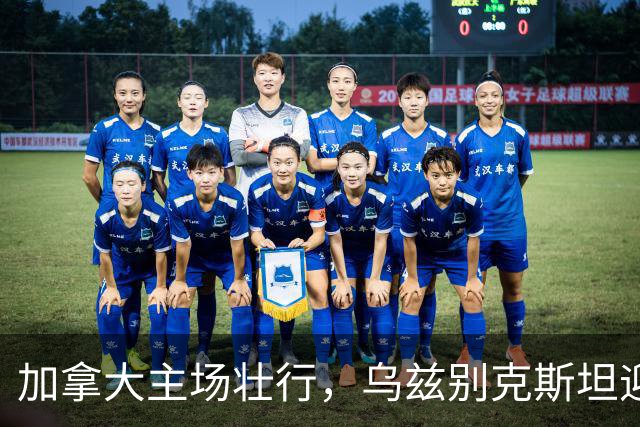加拿大主场壮行，乌兹别克斯坦迎战历史性考验