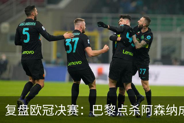 复盘欧冠决赛：巴黎点杀阿森纳成功卫冕，PSG优势不可阻挡
