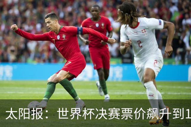 太阳报：世界杯决赛票价飙升到12751美元，有望成为最贵体育赛事