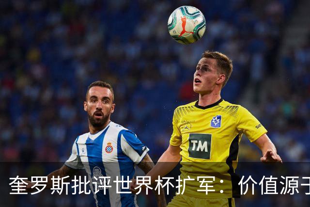 奎罗斯批评世界杯扩军：价值源于稀缺性，晋级球队过多就变得庸俗