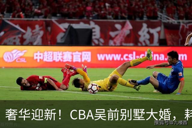 奢华迎新！CBA吴前别墅大婚，耗资约130万，众国手球星齐聚祝贺
