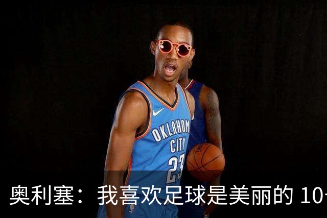 奥利塞：我喜欢足球是美丽的 10号位对我来说是最自然的