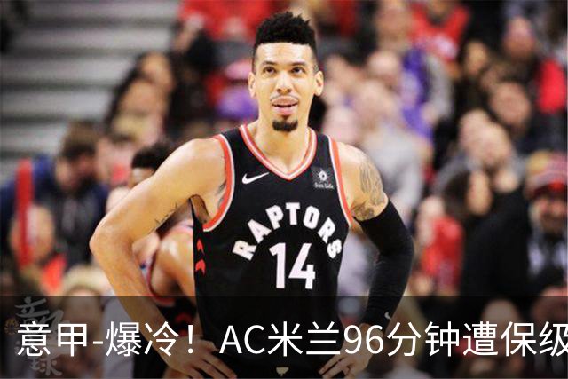 意甲-爆冷！AC米兰96分钟遭保级队绝杀1-2逆转负
