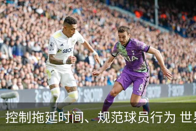 控制拖延时间、规范球员行为 世界杯推动足球比赛规则迭代升级
