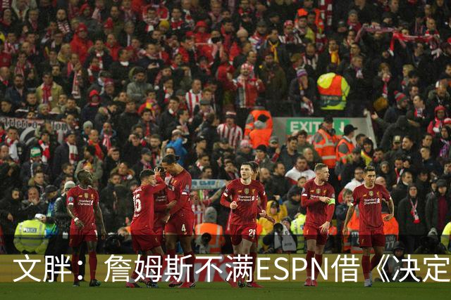 文胖：詹姆斯不满ESPN借《决定1》赚尽流量 自己却独扛所有骂名