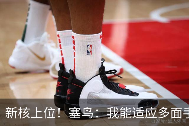 新核上位！塞鸟：我能适应多面手 开心与邵佳一共事