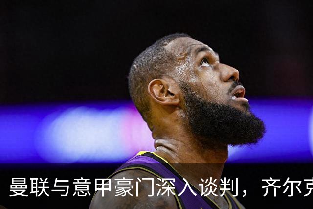 曼联与意甲豪门深入谈判，齐尔克泽即将离队，附带3000万英镑买断选项