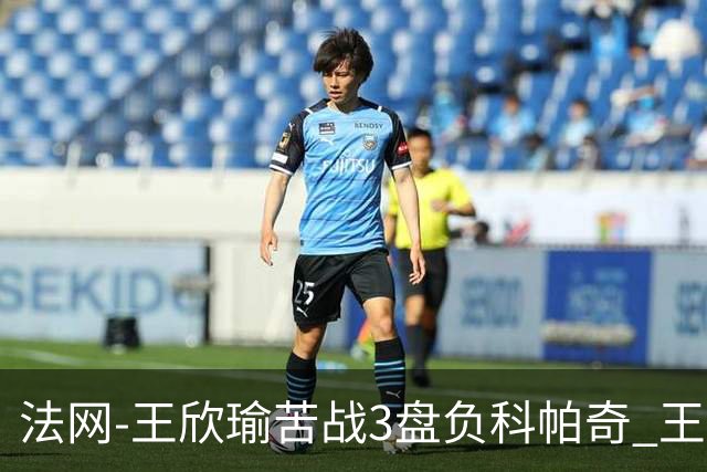 法网-王欣瑜苦战3盘负科帕奇 王曦雨收退赛礼首进32强