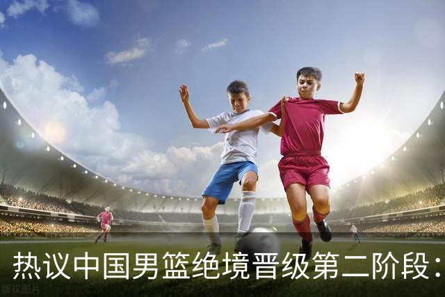 热议中国男篮绝境晋级第二阶段：李弘权生涯最佳一战获盛赞