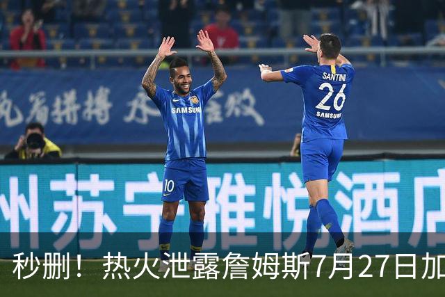 秒删！热火泄露詹姆斯7月27日加盟！但他反悔了！