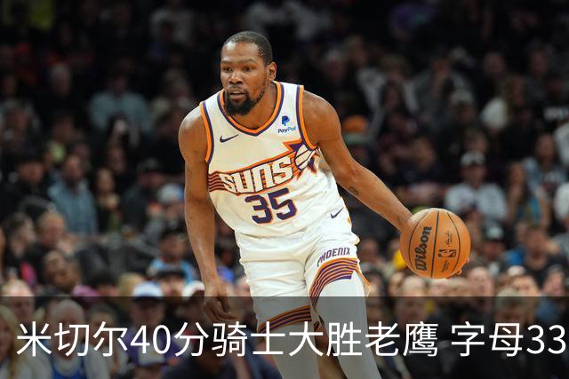 米切尔40分骑士大胜老鹰 字母33+10雄鹿灭热火