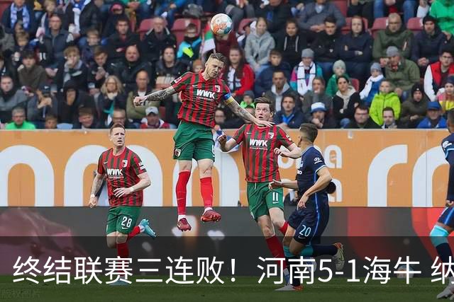 终结联赛三连败！河南5-1海牛 纳萨里奥埃朱马世界波古斯塔沃双响