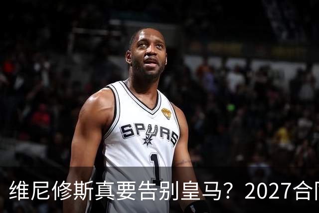 维尼修斯真要告别皇马？2027合同年的致命诱惑