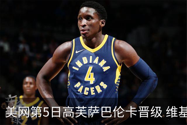 美网第5日高芙萨巴伦卡晋级 维基奇将再战郑钦文