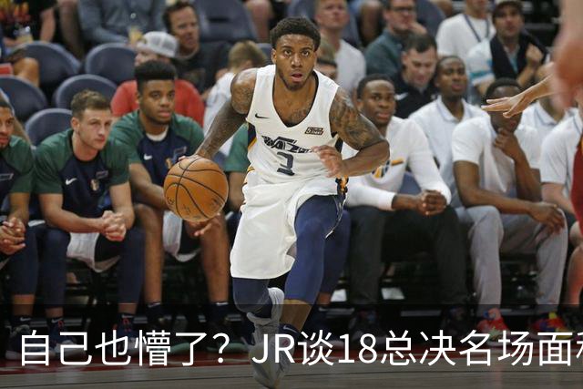 自己也懵了？JR谈18总决名场面称当时打平！几年前曾承认以为领先