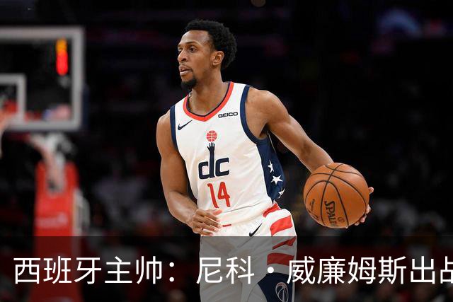 西班牙主帅：尼科·威廉姆斯出战存疑 皮诺或缺席剩余比赛