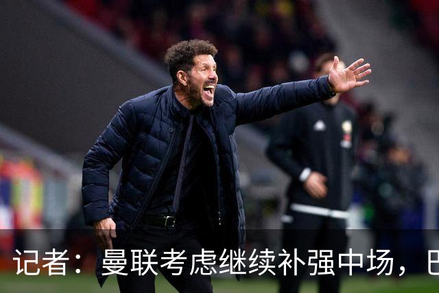 记者：曼联考虑继续补强中场，巴莱巴和马努·科内是候选目标
