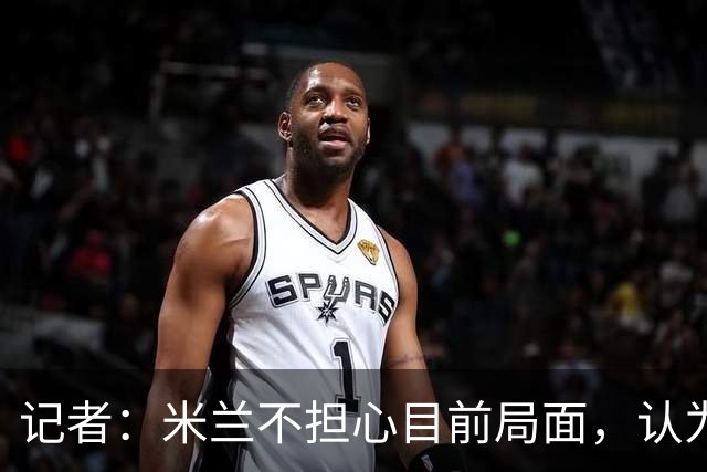 记者：米兰不担心目前局面，认为多花一天时间也比做错误决定要好