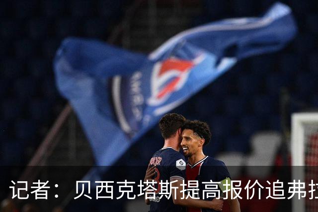 记者：贝西克塔斯提高报价追弗拉霍维奇