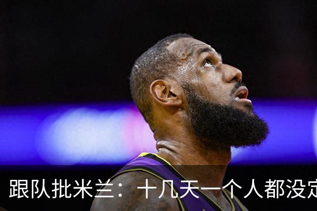 跟队批米兰：十几天一个人都没定 天天视频面试 足球不是这么搞的
