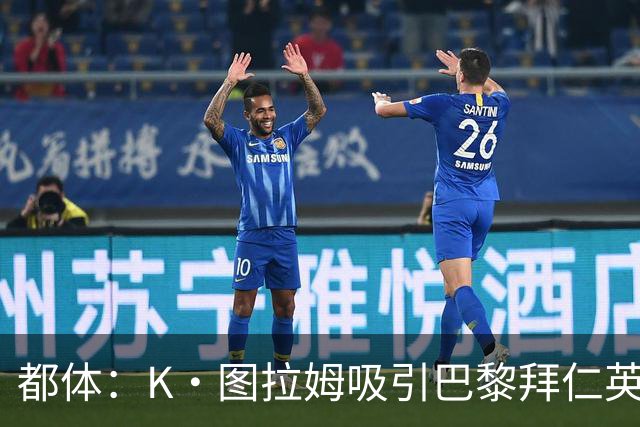 都体：K·图拉姆吸引巴黎拜仁英超球队的兴趣，尤文要价5000万欧