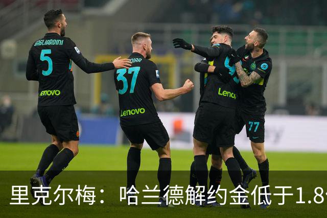 里克尔梅：哈兰德解约金低于1.8亿欧 球员长期规划是转战西甲