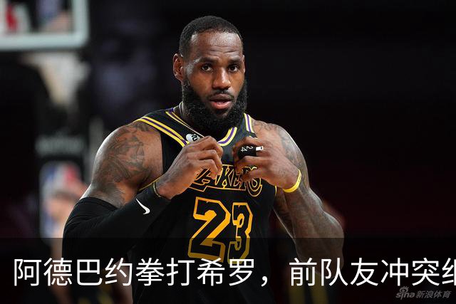 阿德巴约拳打希罗，前队友冲突细节曝光