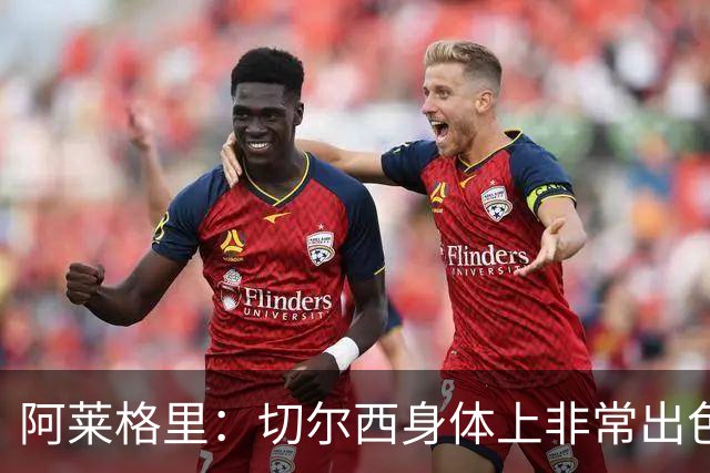 阿莱格里：切尔西身体上非常出色 连续失误伤信心