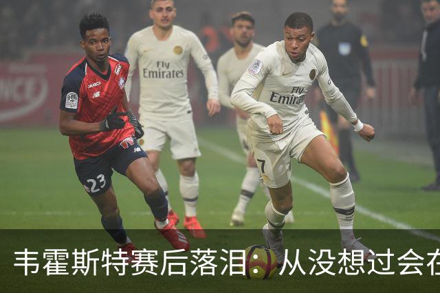 韦霍斯特赛后落泪：从没想过会在今天回家，这是我最后的机会了