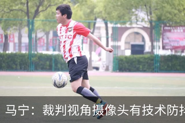 马宁：裁判视角摄像头有技术防抖；回来后状态放松，不想看球就不看