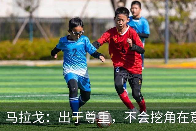 马拉戈：出于尊重，不会挖角在意甲任职的人员
