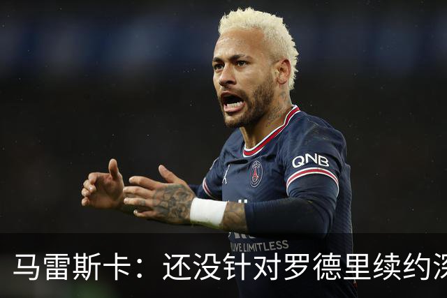 马雷斯卡：还没针对罗德里续约深入讨论 正在考察多个位置的球员