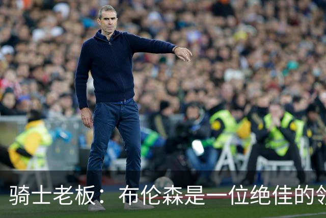 骑士老板：布伦森是一位绝佳的领袖 他几乎能在场上包办一切