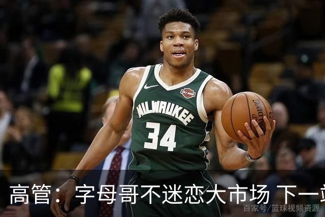 高管：字母哥不迷恋大市场 下一站可能是雷霆