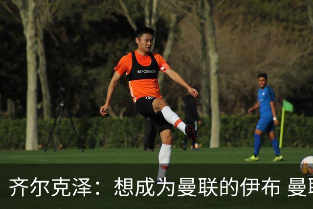 齐尔克泽：想成为曼联的伊布 曼联比拜仁更大