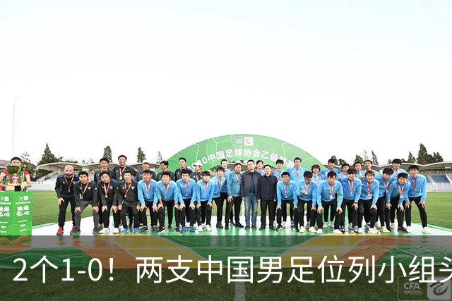 2个1-0！两支中国男足位列小组头名，中国队有望与上海队争冠