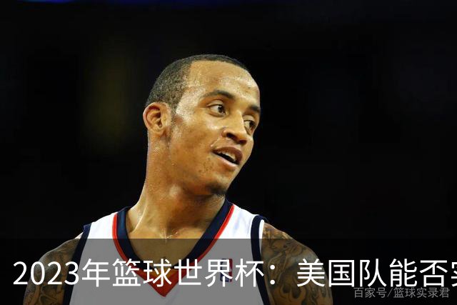 2023年篮球世界杯：美国队能否实现历史逆袭？