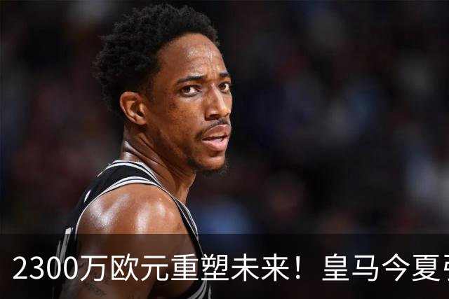 2300万欧元重塑未来！皇马今夏引援计划详解