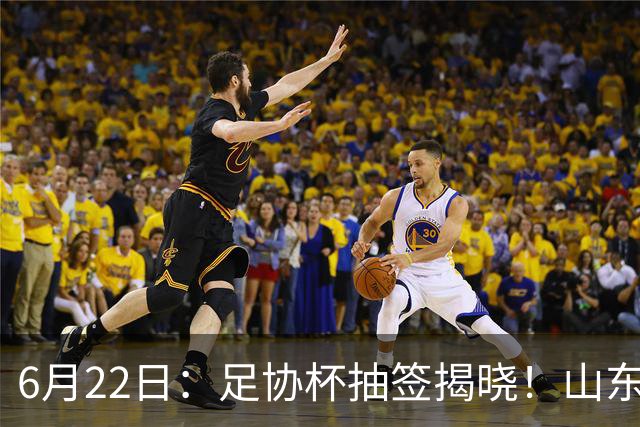6月22日：足协杯抽签揭晓！山东泰山能否靠“神签”避开海港申花，逆袭卫冕？