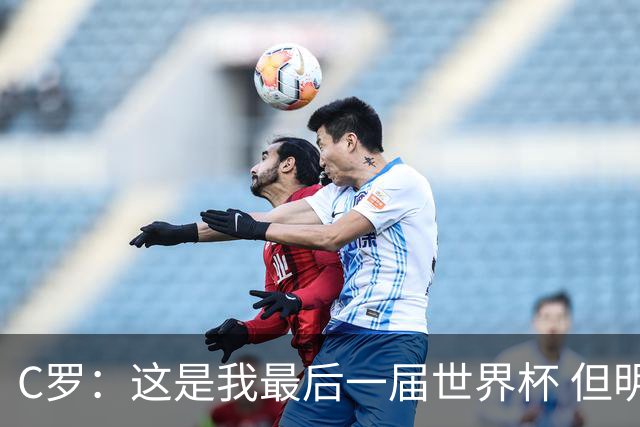 C罗：这是我最后一届世界杯 但明天不会是最后一场比赛