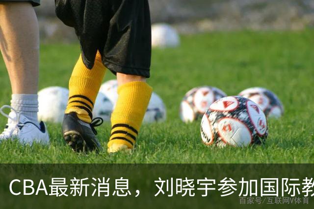 CBA最新消息，刘晓宇参加国际教练员培训班，徐杰晒出特训视频！